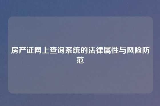 房产证网上查询系统的法律属性与风险防范