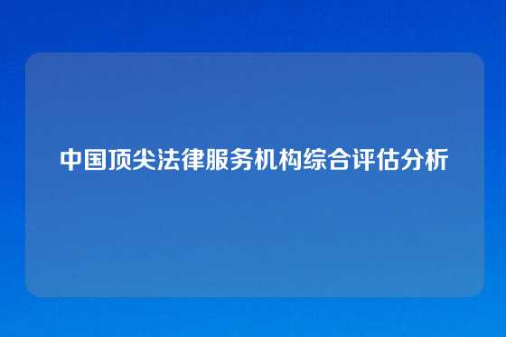 中国顶尖法律服务机构综合评估分析