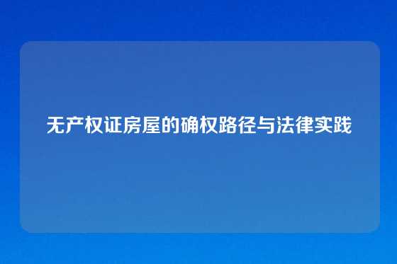 无产权证房屋的确权路径与法律实践