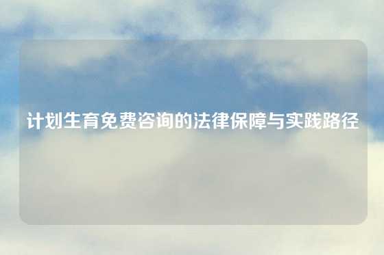 计划生育免费咨询的法律保障与实践路径