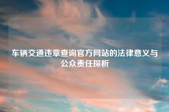 车辆交通违章查询官方网站的法律意义与公众责任探析