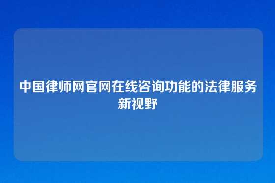中国律师网官网在线咨询功能的法律服务新视野