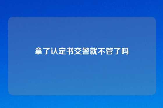 拿了认定书交警就不管了吗