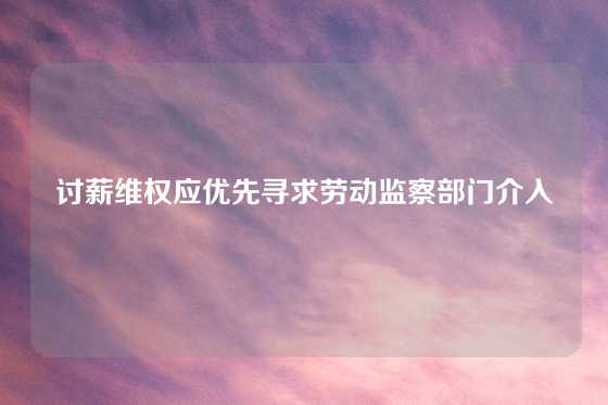 讨薪维权应优先寻求劳动监察部门介入