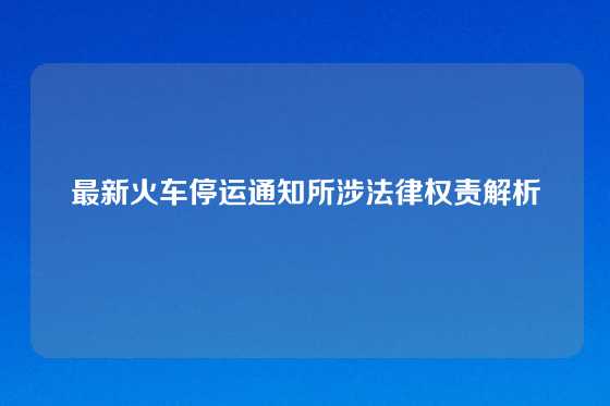 最新火车停运通知所涉法律权责解析