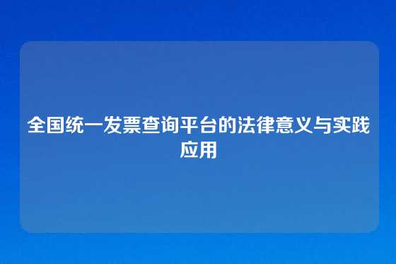 全国统一发票查询平台的法律意义与实践应用