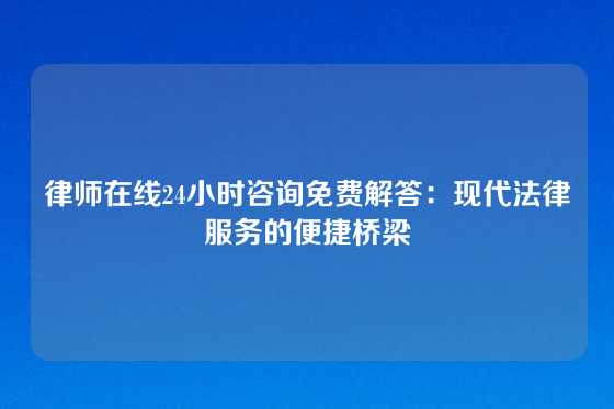 律师在线24小时咨询免费解答：现代法律服务的便捷桥梁