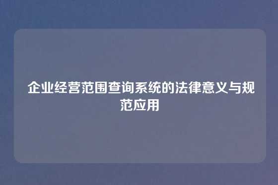  企业经营范围查询系统的法律意义与规范应用
