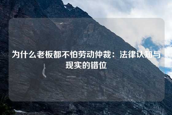 为什么老板都不怕劳动仲裁：法律认知与现实的错位