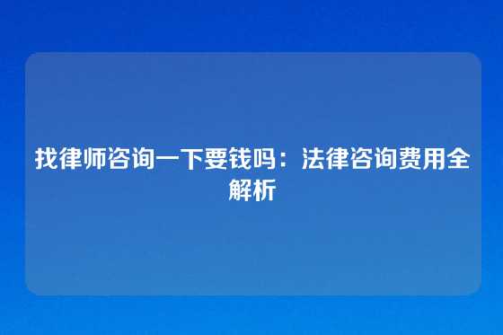 找律师咨询一下要钱吗：法律咨询费用全解析