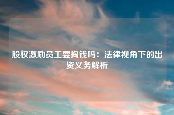 股权激励员工要掏钱吗：法律视角下的出资义务解析