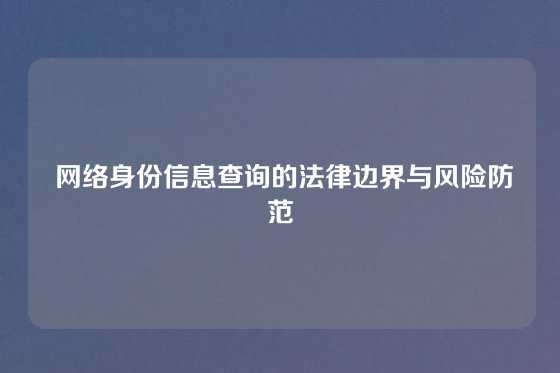  网络身份信息查询的法律边界与风险防范