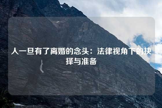 人一旦有了离婚的念头：法律视角下的抉择与准备