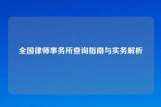 全国律师事务所查询指南与实务解析