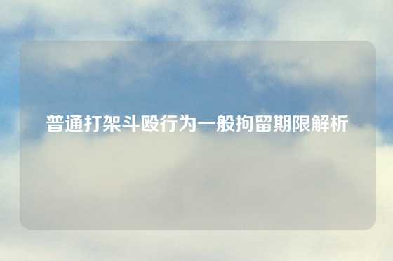 普通打架斗殴行为一般拘留期限解析