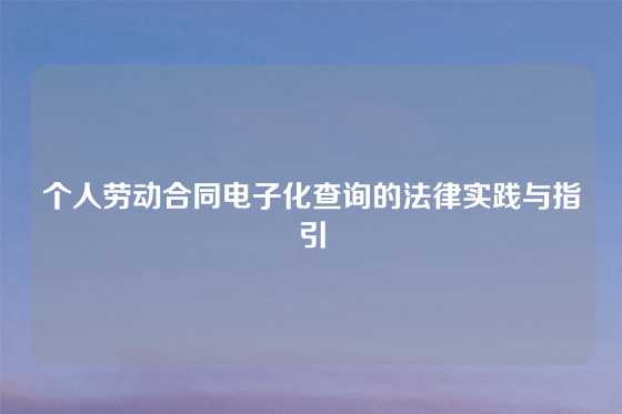 个人劳动合同电子化查询的法律实践与指引