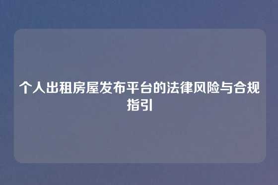 个人出租房屋发布平台的法律风险与合规指引