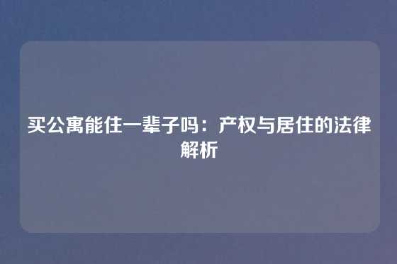 买公寓能住一辈子吗：产权与居住的法律解析