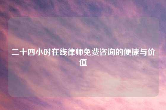 二十四小时在线律师免费咨询的便捷与价值