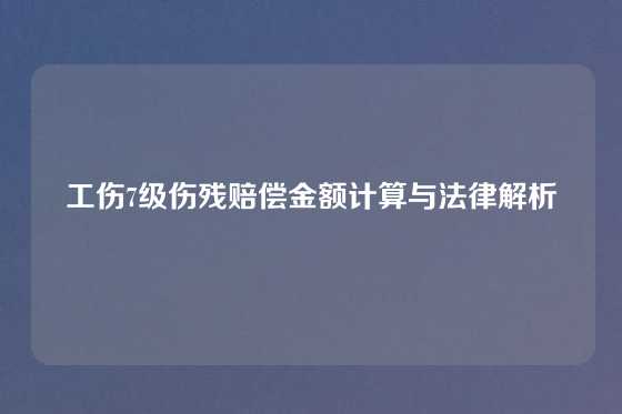 工伤7级伤残赔偿金额计算与法律解析