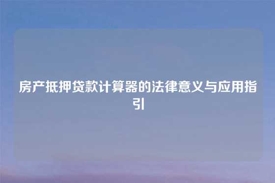 房产抵押贷款计算器的法律意义与应用指引