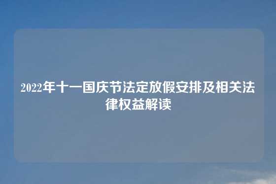 2022年十一国庆节法定放假安排及相关法律权益解读