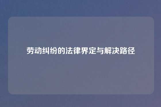 劳动纠纷的法律界定与解决路径
