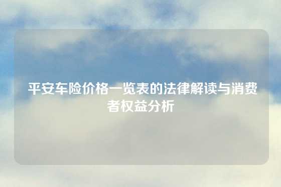  平安车险价格一览表的法律解读与消费者权益分析