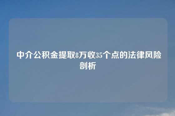  中介公积金提取8万收35个点的法律风险剖析