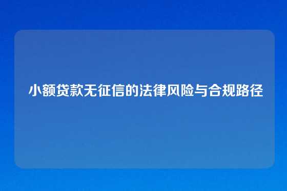  小额贷款无征信的法律风险与合规路径
