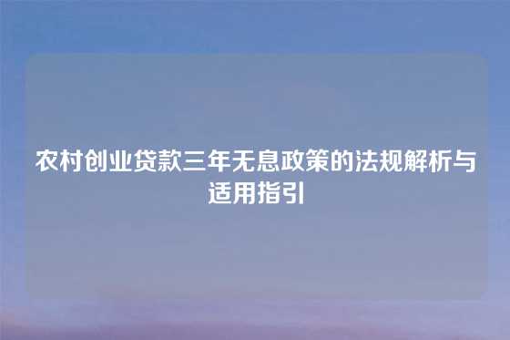 农村创业贷款三年无息政策的法规解析与适用指引