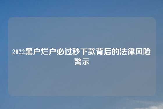 2022黑户烂户必过秒下款背后的法律风险警示