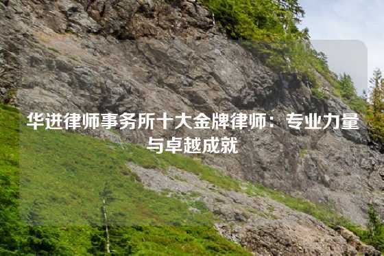 华进律师事务所十大金牌律师：专业力量与卓越成就