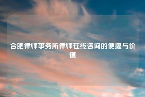 合肥律师事务所律师在线咨询的便捷与价值