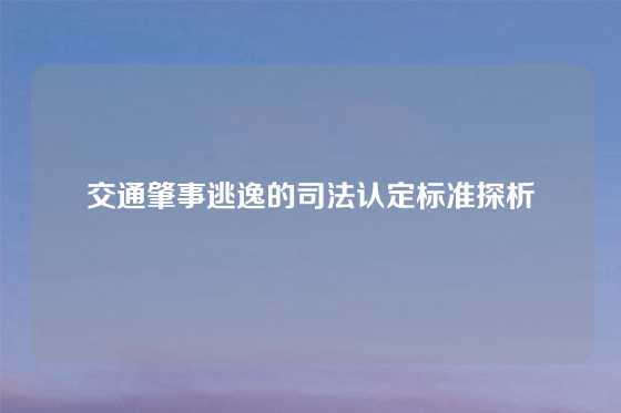 交通肇事逃逸的司法认定标准探析