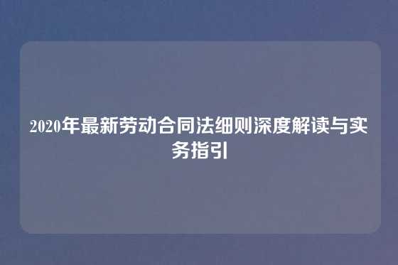 2020年最新劳动合同法细则深度解读与实务指引