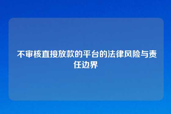  不审核直接放款的平台的法律风险与责任边界