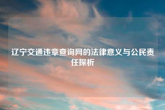 辽宁交通违章查询网的法律意义与公民责任探析