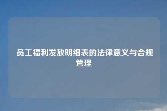  员工福利发放明细表的法律意义与合规管理