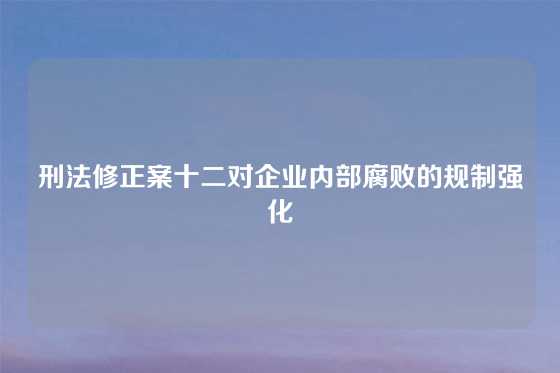 刑法修正案十二对企业内部腐败的规制强化