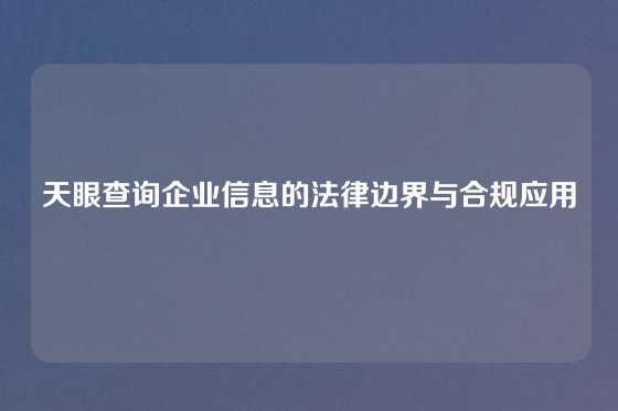 天眼查询企业信息的法律边界与合规应用