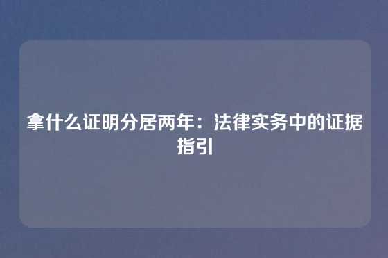 拿什么证明分居两年：法律实务中的证据指引