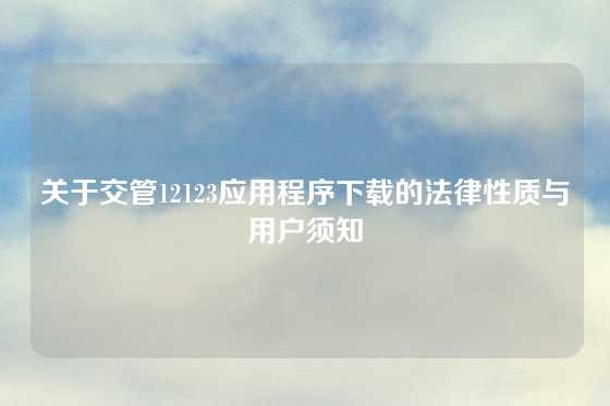 关于交管12123应用程序下载的法律性质与用户须知