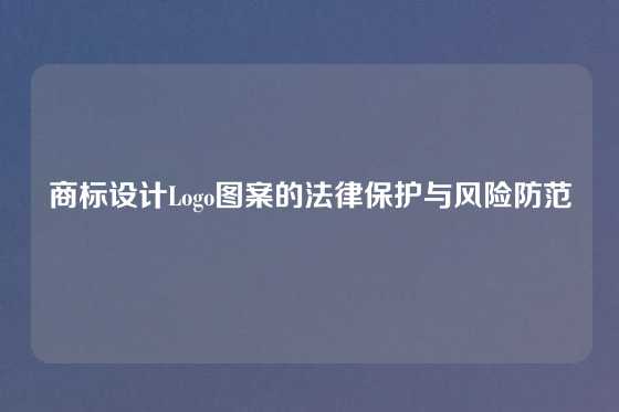 商标设计Logo图案的法律保护与风险防范