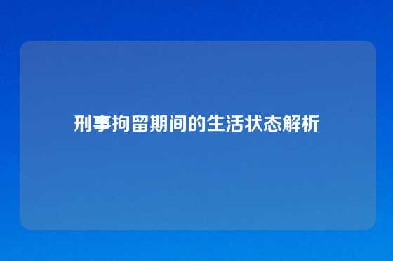 刑事拘留期间的生活状态解析