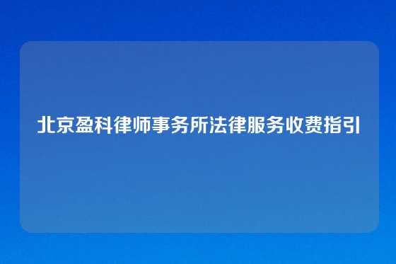 北京盈科律师事务所法律服务收费指引