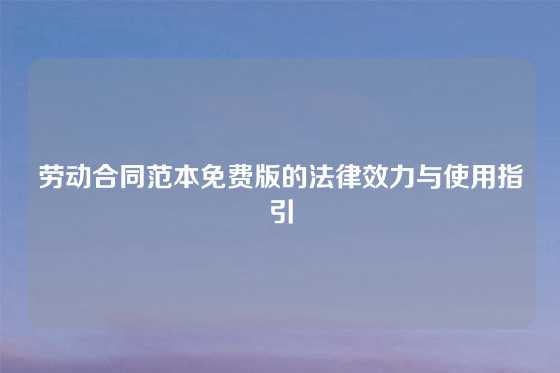 劳动合同范本免费版的法律效力与使用指引