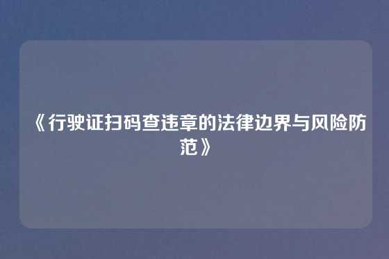 《行驶证扫码查违章的法律边界与风险防范》