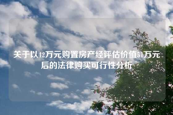 关于以42万元购置房产经评估价值51万元后的法律购买可行性分析
