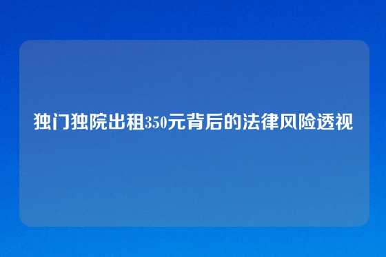 独门独院出租350元背后的法律风险透视